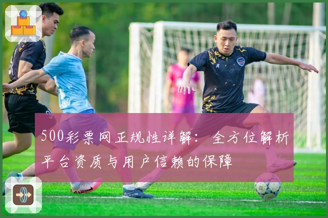 500彩票网正规性详解：全方位解析平台资质与用户信赖的保障