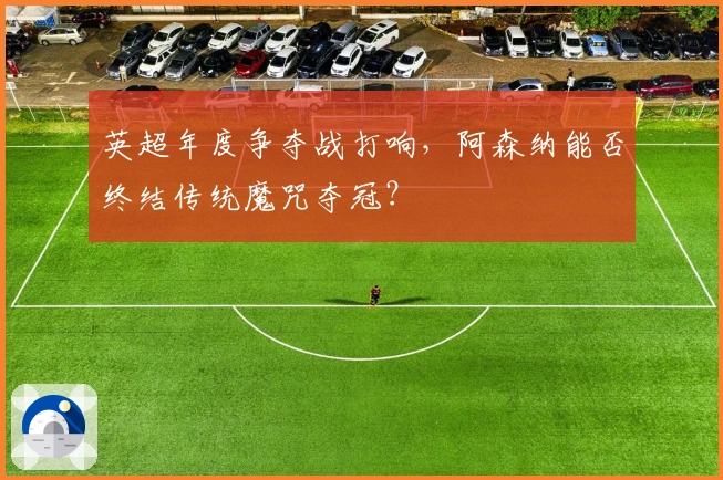 英超年度争夺战打响，阿森纳能否终结传统魔咒夺冠？