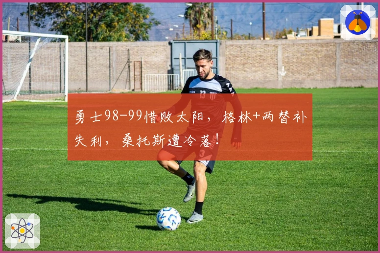 勇士98-99惜败太阳，格林+两替补失利，桑托斯遭冷落！