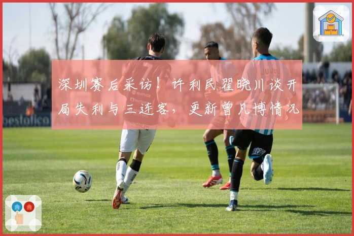 深圳赛后采访！许利民翟晓川谈开局失利与三连客，更新曾凡博情况