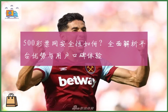 500彩票网安全性如何？全面解析平台优势与用户口碑体验
