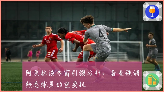 阿莫林谈冬窗引援方针，着重强调熟悉球员的重要性