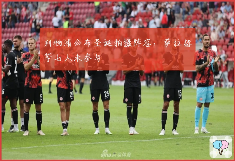 利物浦公布圣诞拍摄阵容，萨拉赫等七人未参与