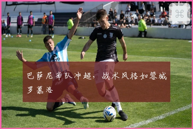 巴萨尼率队冲超，战术风格如蓉城罗慕洛