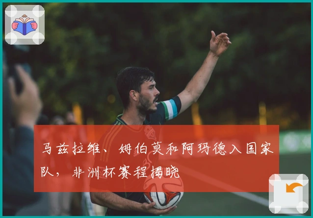 马兹拉维、姆伯莫和阿玛德入国家队，非洲杯赛程揭晓