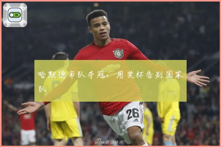 哈默德率队夺冠，用奖杯告别国家队