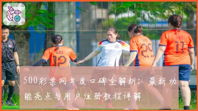 500彩票网年度口碑全解析：最新功能亮点与用户注册教程详解
