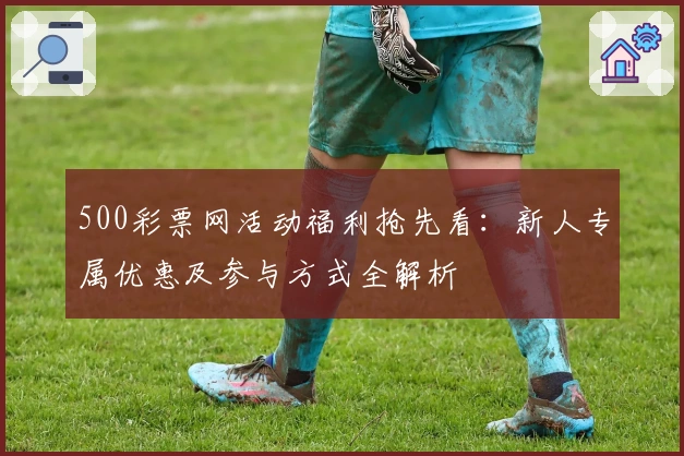 500彩票网活动福利抢先看：新人专属优惠及参与方式全解析