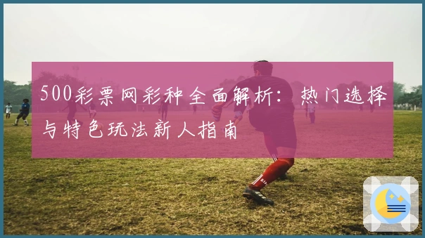 500彩票网彩种全面解析：热门选择与特色玩法新人指南