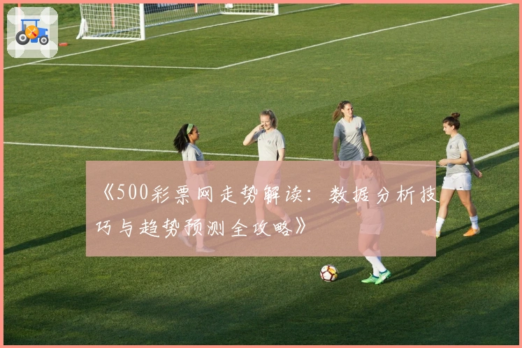 《500彩票网走势解读:数据分析技巧与趋势预测全攻略》