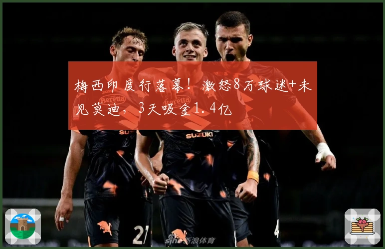 梅西印度行落幕！激怒8万球迷+未见莫迪，3天吸金1.4亿