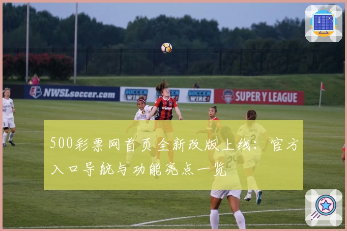 500彩票网首页全新改版上线：官方入口导航与功能亮点一览