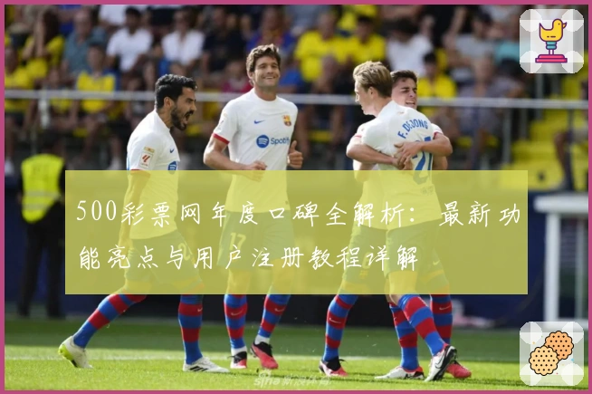 500彩票网年度口碑全解析：最新功能亮点与用户注册教程详解