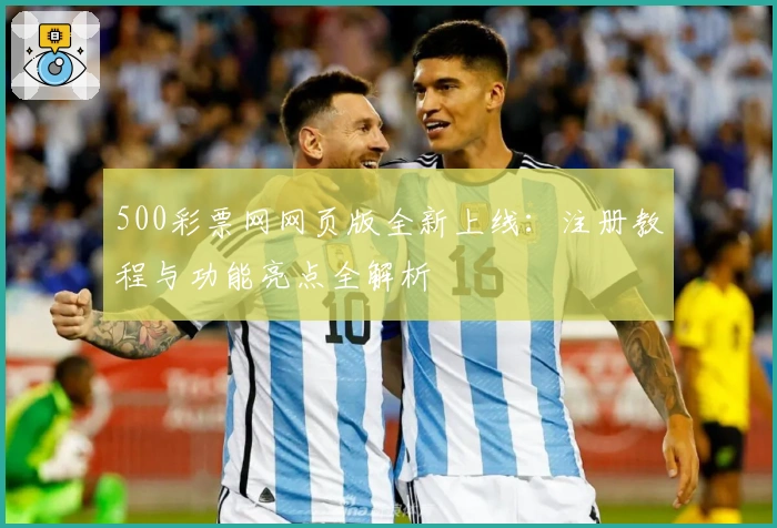 500彩票网网页版全新上线：注册教程与功能亮点全解析