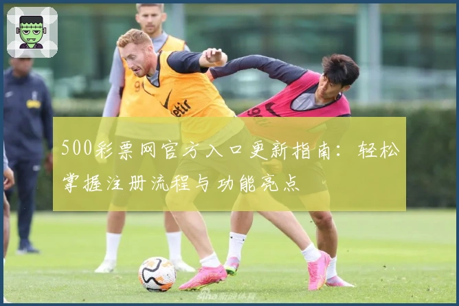 500彩票网官方入口更新指南：轻松掌握注册流程与功能亮点