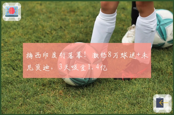梅西印度行落幕！激怒8万球迷+未见莫迪，3天吸金1.4亿