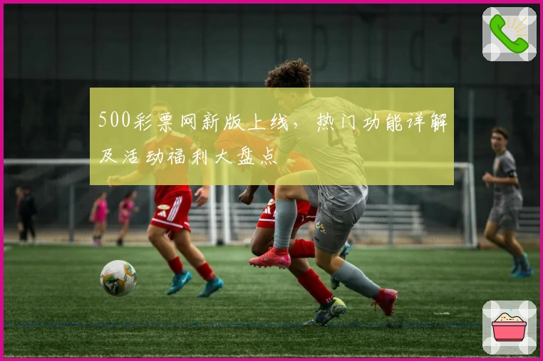 500彩票网新版上线,热门功能详解及活动福利大盘点