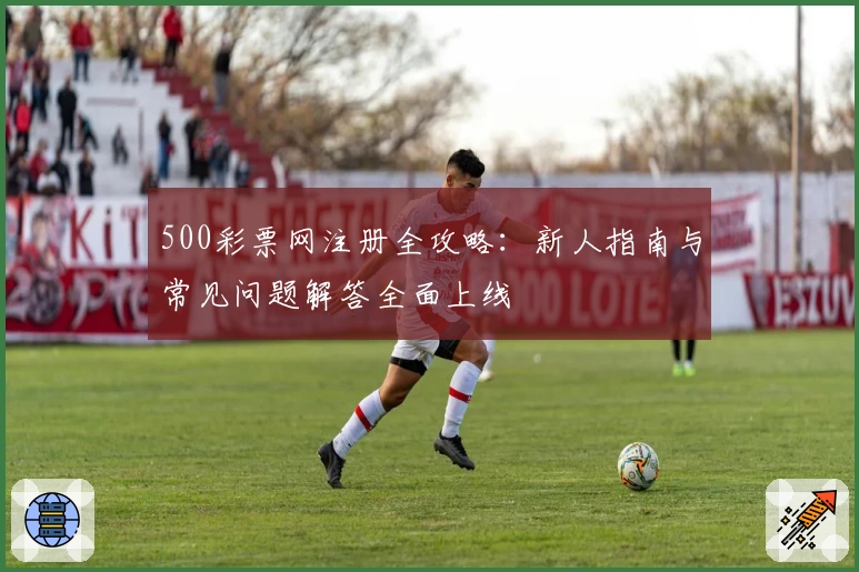 500彩票网注册全攻略：新人指南与常见问题解答全面上线