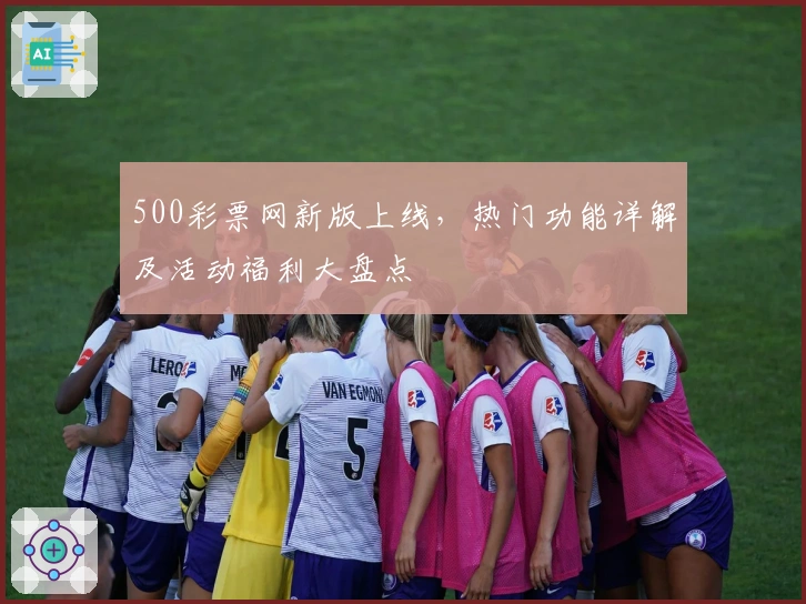 500彩票网新版上线，热门功能详解及活动福利大盘点
