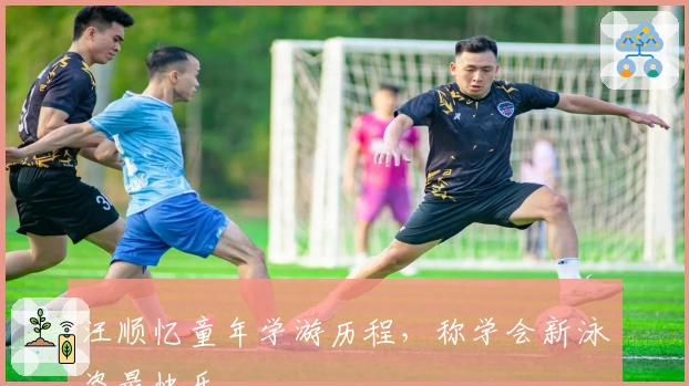 汪顺忆童年学游历程，称学会新泳姿最快乐