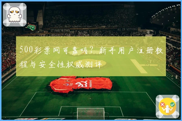 500彩票网可靠吗？新手用户注册教程与安全性权威测评