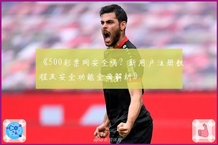 《500彩票网安全吗？新用户注册教程及安全功能全面解析》