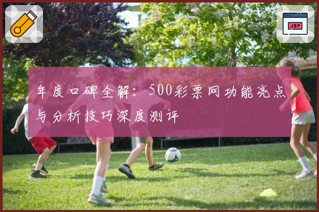 年度口碑全解:500彩票网功能亮点与分析技巧深度测评