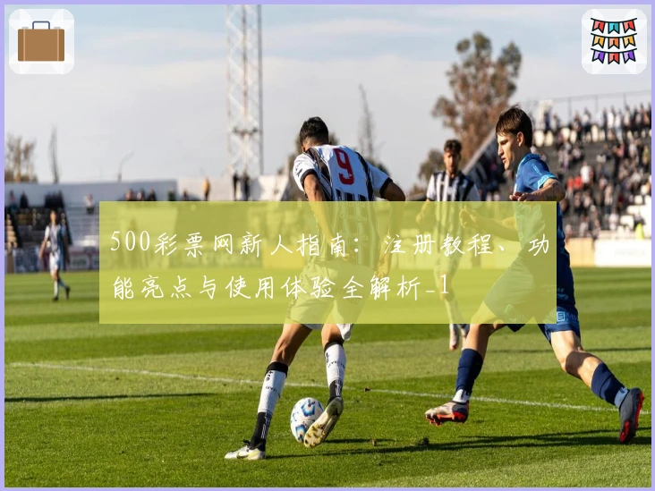 500彩票网新人指南:注册教程、功能亮点与使用体验全解析_1