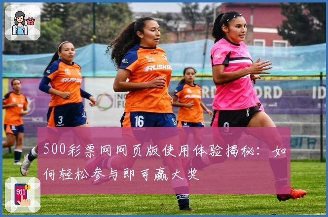 500彩票网网页版使用体验揭秘：如何轻松参与即可赢大奖