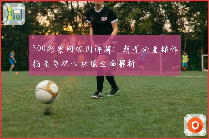 500彩票网规则详解：新手必看操作指南与核心功能全面解析