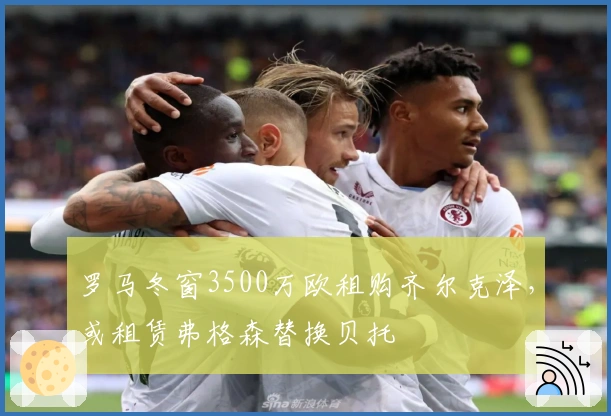 罗马冬窗3500万欧租购齐尔克泽，或租赁弗格森替换贝托