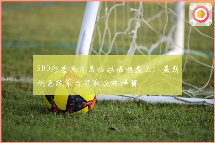 500彩票网年度活动福利盘点：最新优惠政策与领取攻略详解