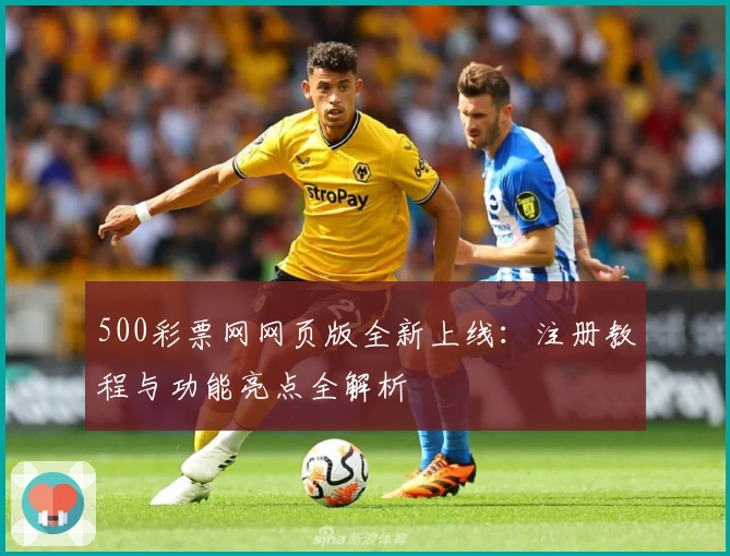 500彩票网网页版全新上线：注册教程与功能亮点全解析