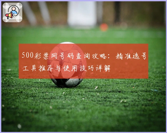 500彩票网号码查询攻略：精准选号工具推荐与使用技巧详解