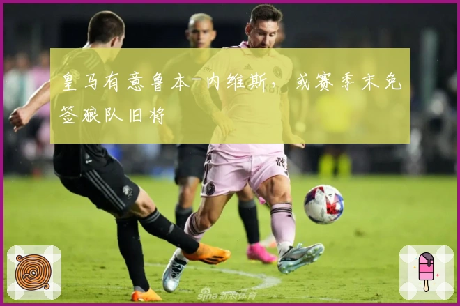 皇马有意鲁本-内维斯，或赛季末免签狼队旧将