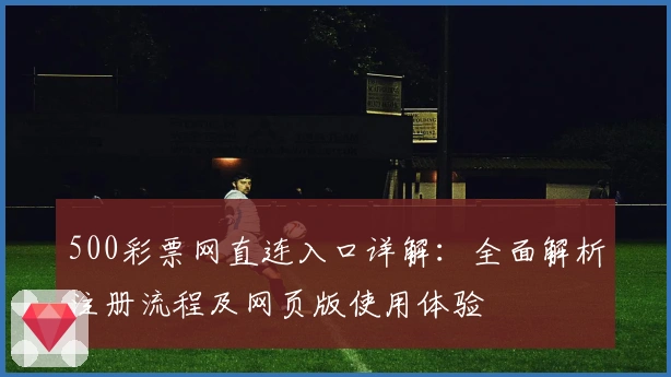 500彩票网直连入口详解：全面解析注册流程及网页版使用体验