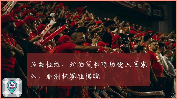 马兹拉维、姆伯莫和阿玛德入国家队，非洲杯赛程揭晓