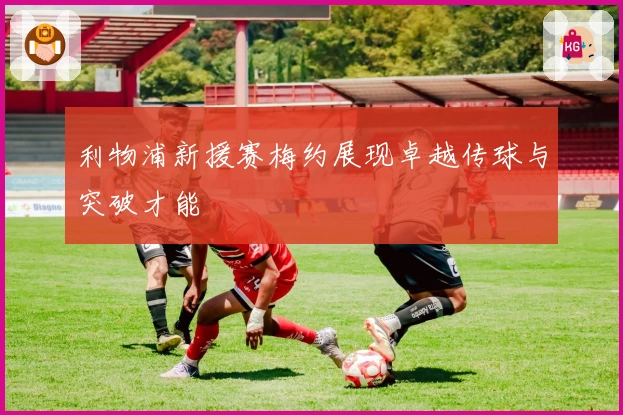 利物浦新援赛梅约展现卓越传球与突破才能