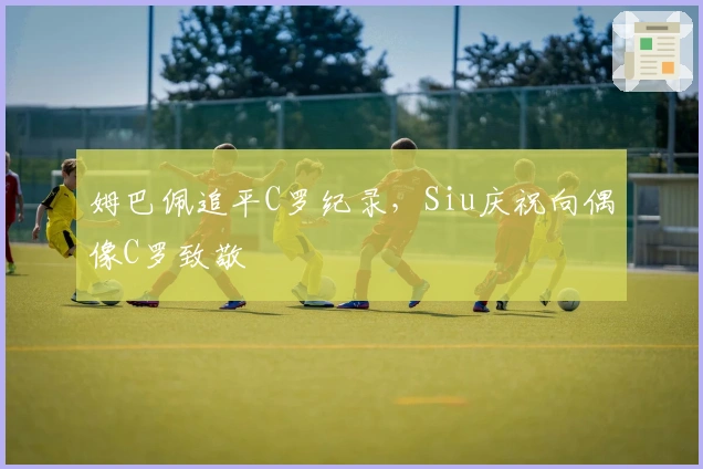 姆巴佩追平C罗纪录，Siu庆祝向偶像C罗致敬