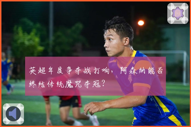 英超年度争夺战打响，阿森纳能否终结传统魔咒夺冠？