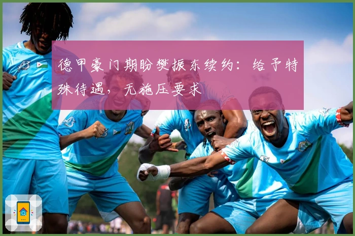 德甲豪门期盼樊振东续约：给予特殊待遇，无施压要求