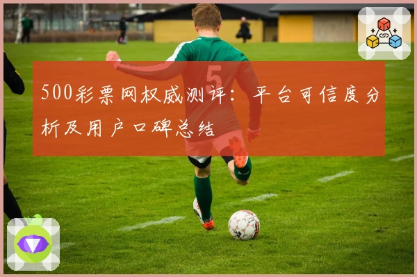500彩票网权威测评：平台可信度分析及用户口碑总结