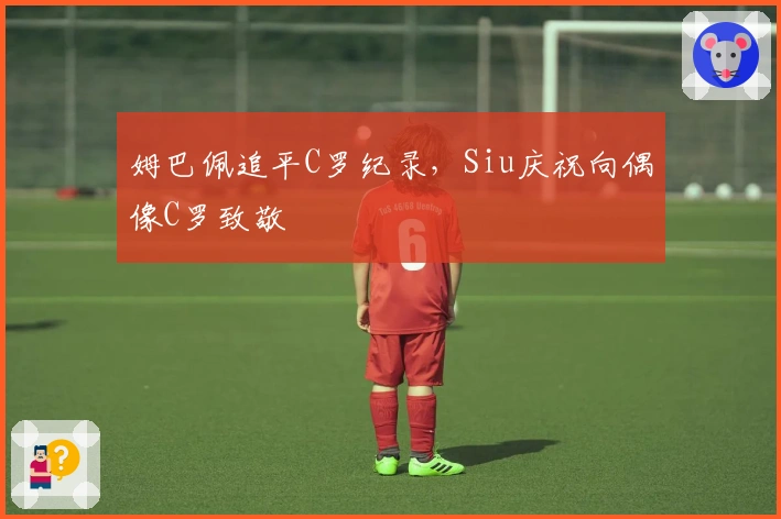 姆巴佩追平C罗纪录，Siu庆祝向偶像C罗致敬