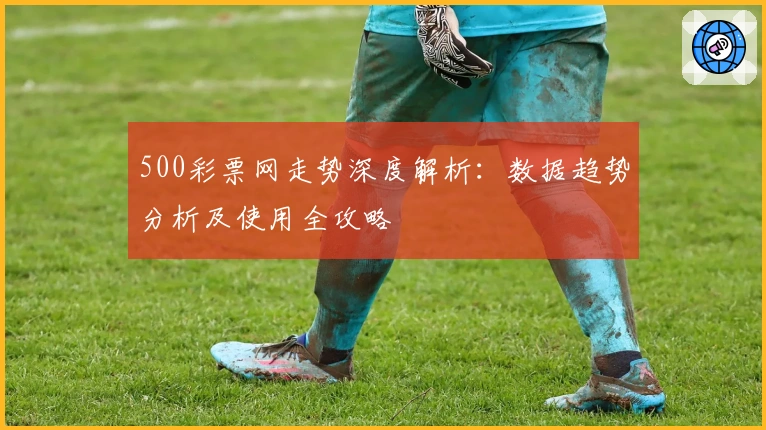 500彩票网走势深度解析：数据趋势分析及使用全攻略