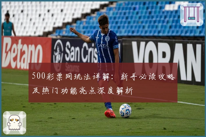 500彩票网玩法详解：新手必读攻略及热门功能亮点深度解析