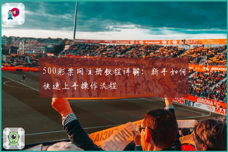 500彩票网注册教程详解：新手如何快速上手操作流程