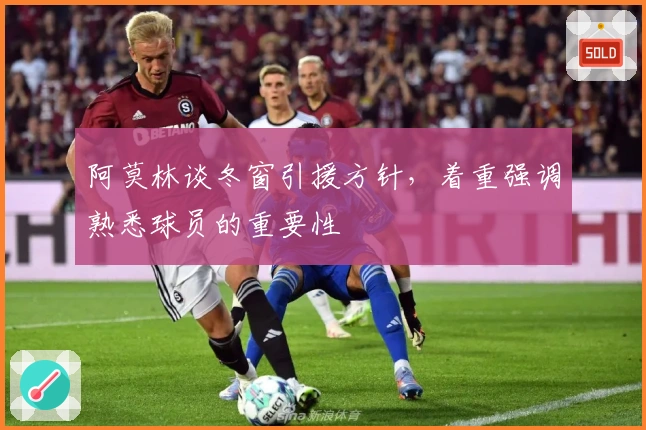 阿莫林谈冬窗引援方针，着重强调熟悉球员的重要性