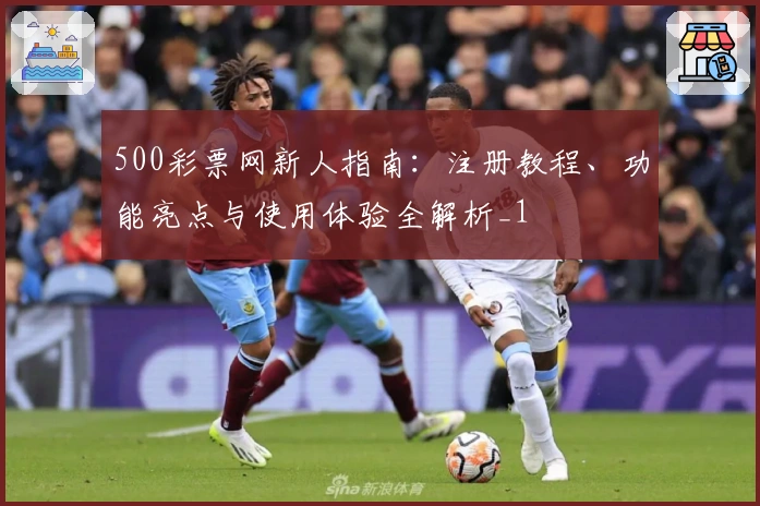 500彩票网新人指南：注册教程、功能亮点与使用体验全解析_1