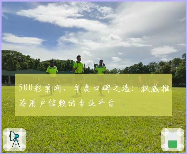 500彩票网，年度口碑之选：权威推荐用户信赖的专业平台