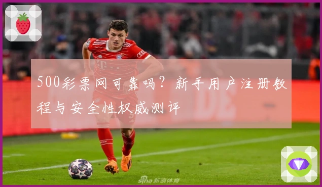 500彩票网可靠吗？新手用户注册教程与安全性权威测评
